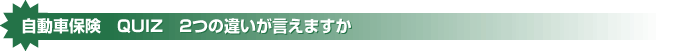 自動車保険 QUIZ 2つの違いが言えますか？